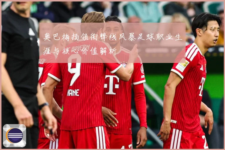 奥巴梅扬领衔锋线风暴足球职业生涯与核心价值解析