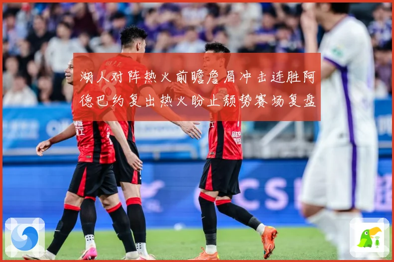 湖人对阵热火前瞻詹眉冲击连胜阿德巴约复出热火盼止颓势赛场复盘