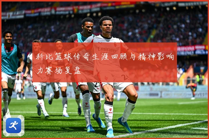 科比篮球传奇生涯回顾与精神影响力赛场复盘