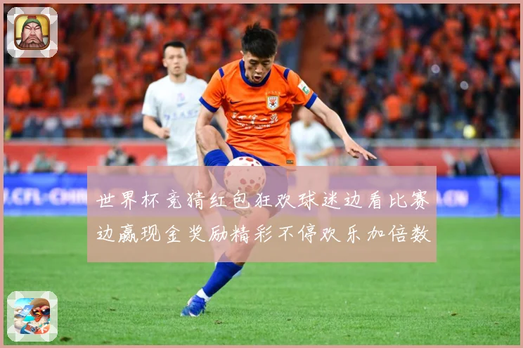 世界杯竞猜红包狂欢球迷边看比赛边赢现金奖励精彩不停欢乐加倍数据研判