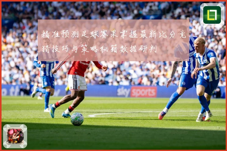 精准预测足球赛果掌握最新比分竞猜技巧与策略秘籍数据研判