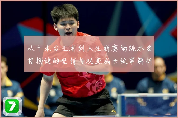 从十米台王者到人生新赛场跳水名将杨健的坚持与蜕变成长故事解析