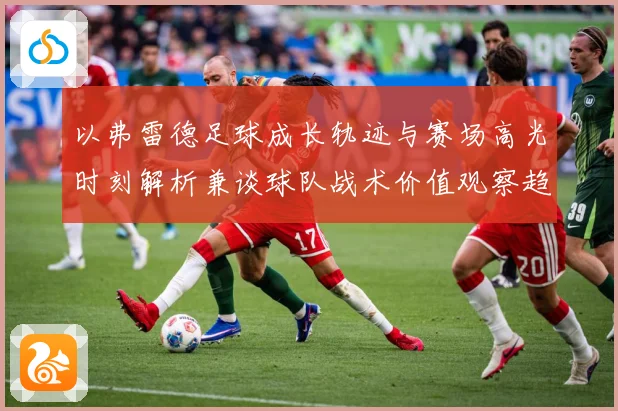以弗雷德足球成长轨迹与赛场高光时刻解析兼谈球队战术价值观察趋势