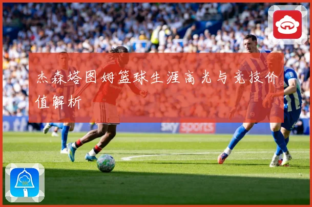 杰森塔图姆篮球生涯高光与竞技价值解析