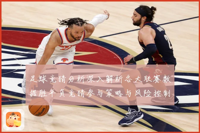 足球竞猜分析深入解析各大联赛数据胜平负竞猜参与策略与风险控制数据研判