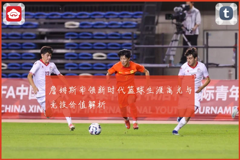 詹姆斯率领新时代篮球生涯高光与竞技价值解析