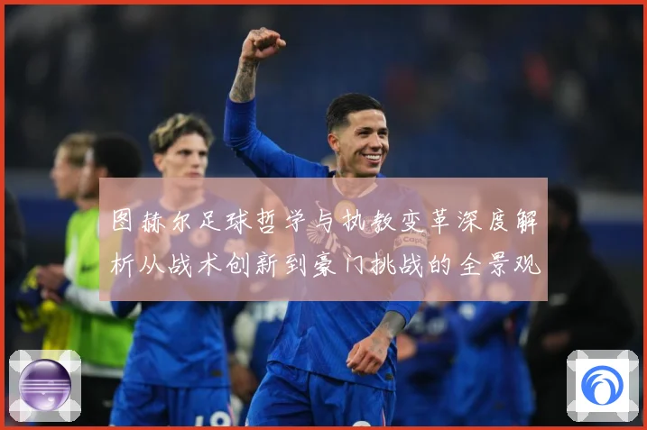 图赫尔足球哲学与执教变革深度解析从战术创新到豪门挑战的全景观察