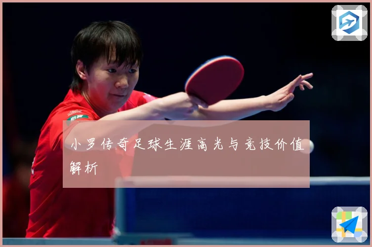小罗传奇足球生涯高光与竞技价值解析