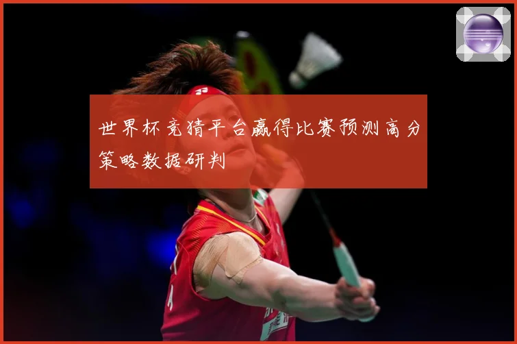 世界杯竞猜平台赢得比赛预测高分策略数据研判