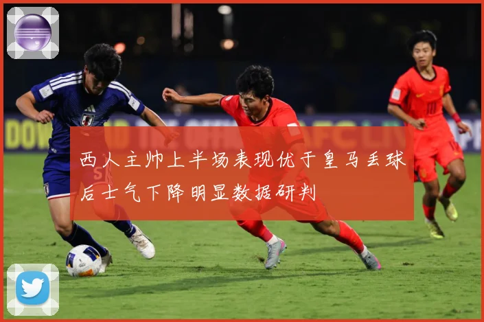 西人主帅上半场表现优于皇马丢球后士气下降明显数据研判