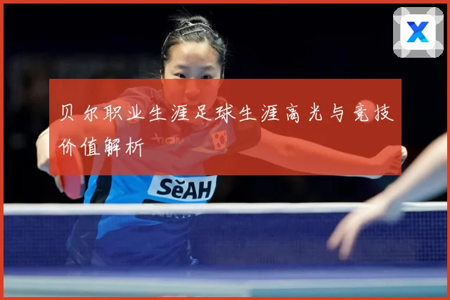 贝尔职业生涯足球生涯高光与竞技价值解析
