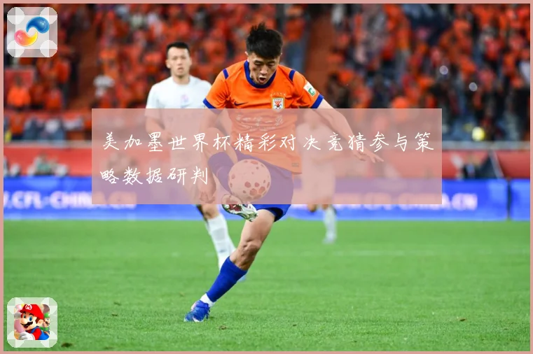 美加墨世界杯精彩对决竞猜参与策略数据研判