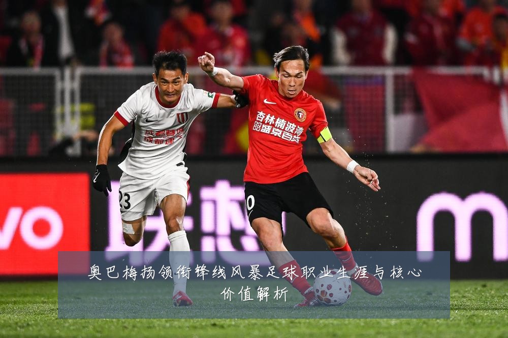 奥巴梅扬领衔锋线风暴足球职业生涯与核心价值解析