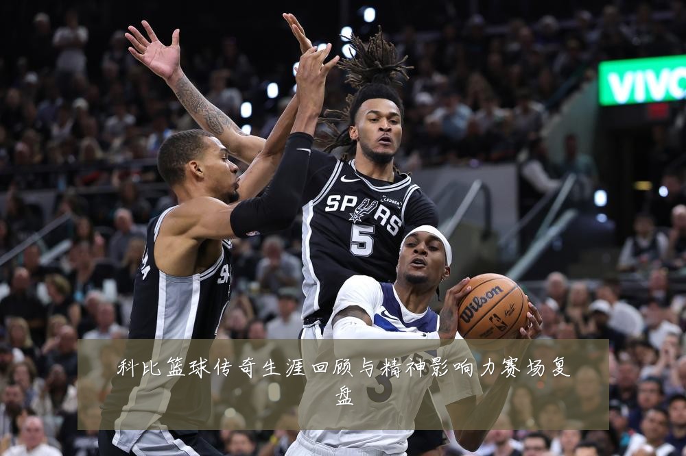 科比篮球传奇生涯回顾与精神影响力赛场复盘