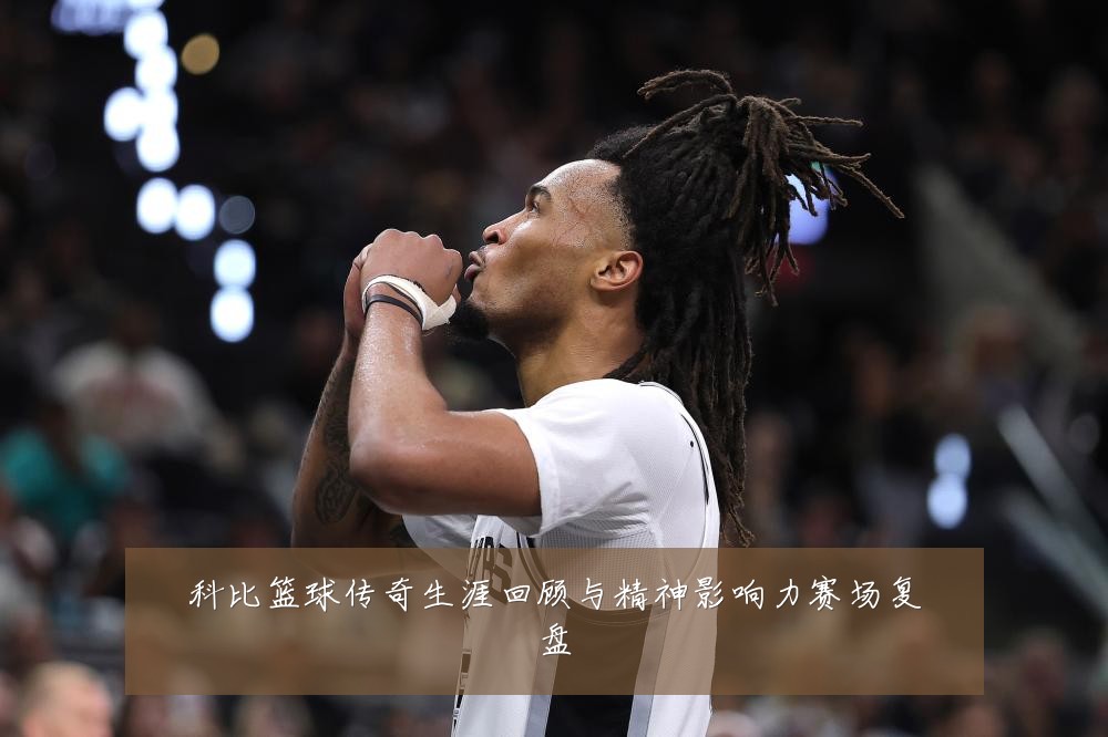 科比篮球传奇生涯回顾与精神影响力赛场复盘