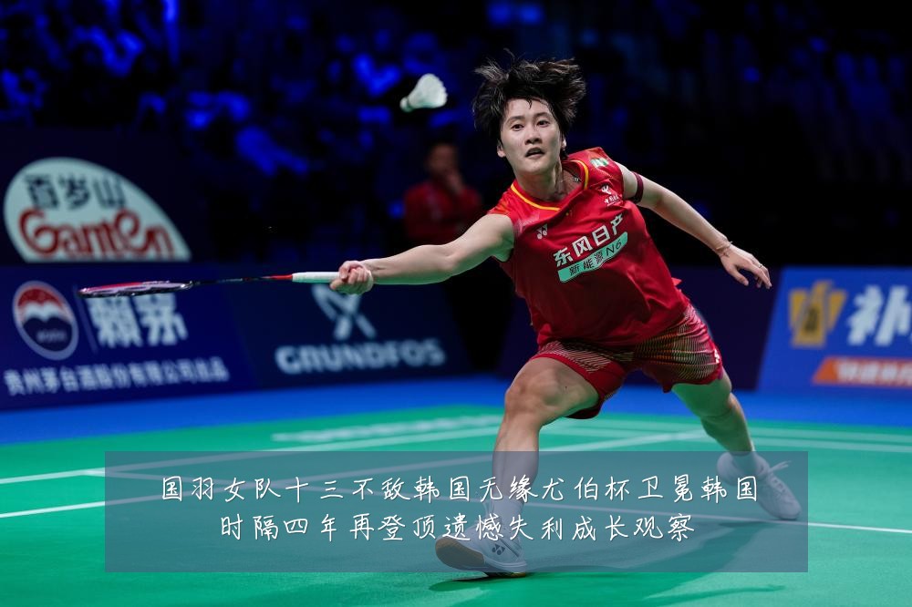 国羽女队十三不敌韩国无缘尤伯杯卫冕韩国时隔四年再登顶遗憾失利成长观察