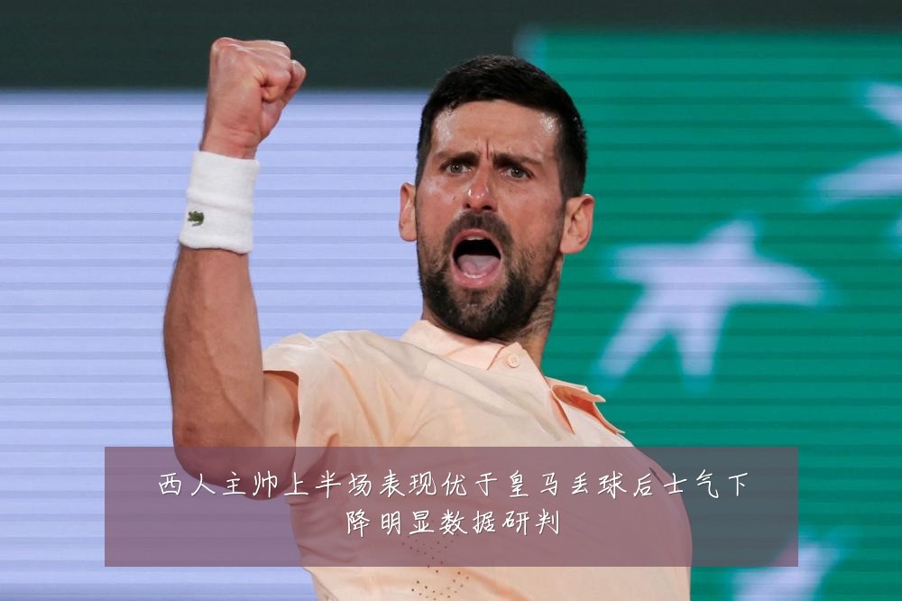 西人主帅上半场表现优于皇马丢球后士气下降明显数据研判